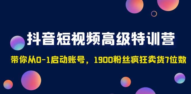 抖音短视频高级特训营：带你从0-1启动账号，1900粉丝疯狂卖货7位数-优优资源网