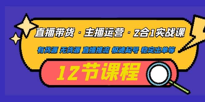 直播带货·主播运营2合1实战课 有货源 无货源 直播推流 极速起号 稳定出单-优优资源网