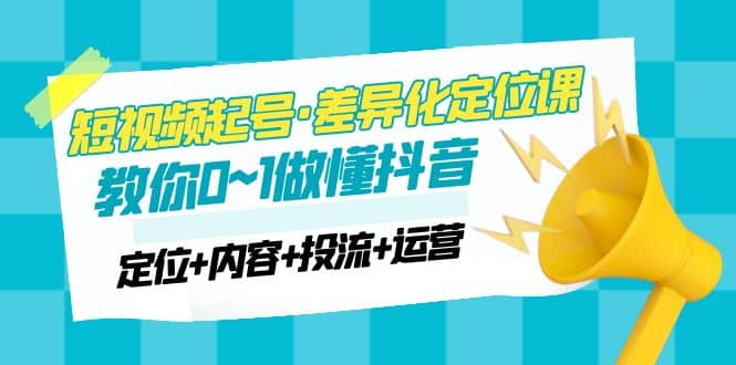 2023短视频起号·差异化定位课：0~1做懂抖音（定位 内容 投流 运营）-优优资源网