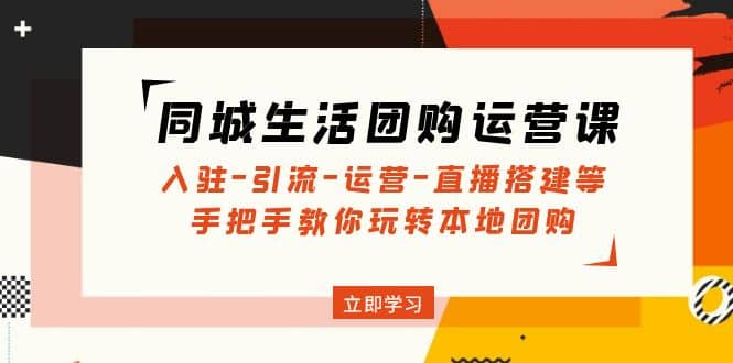 同城生活团购运营课：入驻-引流-运营-直播搭建等 玩转本地团购(无水印)-优优资源网
