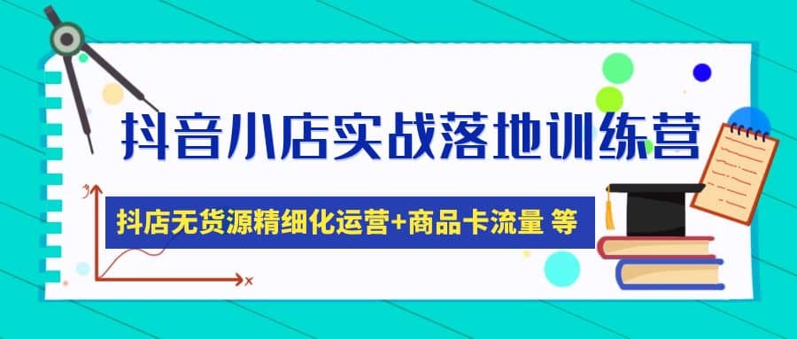 抖音小店实战落地训练营：抖店无货源精细化运营，商品卡流量等等（22节）-优优资源网