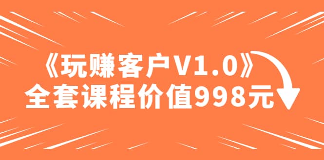 某收费课程《玩赚客户V1.0》全套课程价值998元-优优资源网
