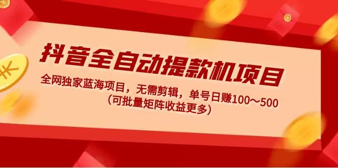 抖音全自动提款机项目：独家蓝海 无需剪辑 单号日赚100～500 (可批量矩阵)-优优资源网
