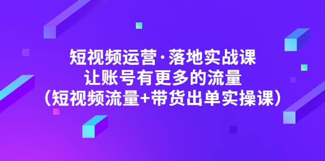 短视频运营·落地实战课 让账号有更多的流量（短视频流量 带货出单实操）-优优资源网