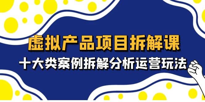 虚拟产品项目拆解课，十大类案例拆解分析运营玩法（11节课）-优优资源网