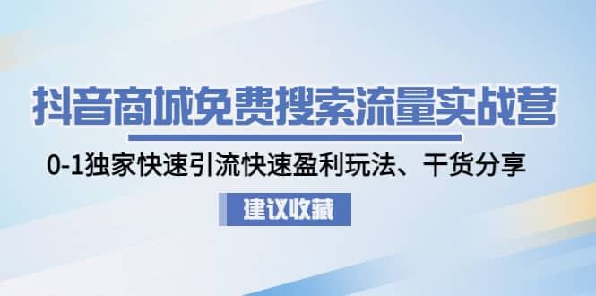 抖音商城免费搜索流量实战营：0-1独家快速引流快速盈利玩法、干货分享-优优资源网