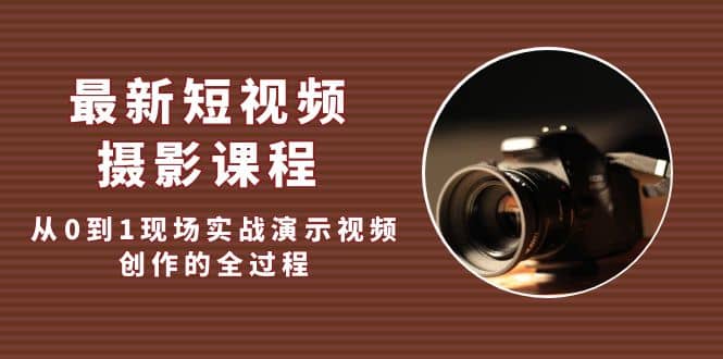 最新短视频·摄影课程，从0到1现场实战演示视频创作的全过程-优优资源网
