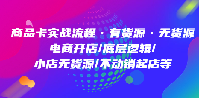 商品卡实战流程·有货源无货源 电商开店/底层逻辑/小店无货源/不动销起店等-优优资源网