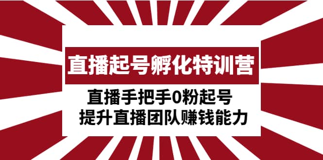 直播起号孵化特训营：直播手把手0粉起号 提升直播团队赚钱能力-优优资源网