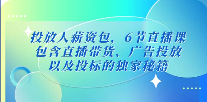 投放人薪资包，6节直播课，包含直播带货、广告投放、以及投标的独家秘籍-优优资源网