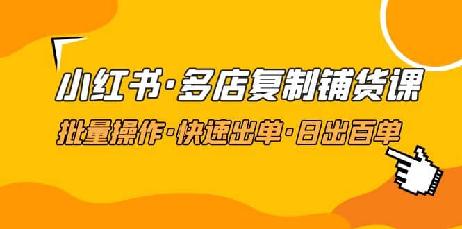 小红书·多店复制铺货课，批量操作·快速出单·日出百单（更新2023年2月）-优优资源网