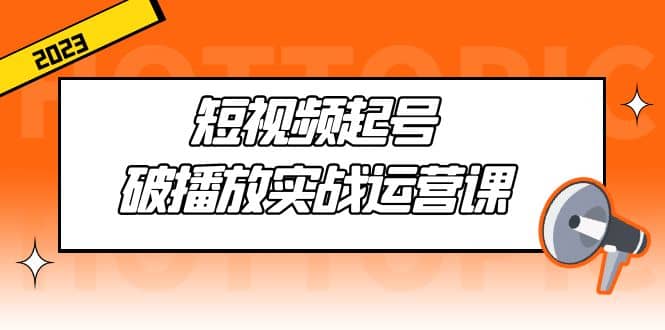 短视频起号·破播放实战运营课，用通俗易懂大白话带你玩转短视频-优优资源网