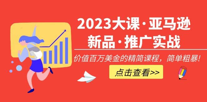 2023大课·亚马逊新品·推广实战：精简课程，简单粗暴-优优资源网