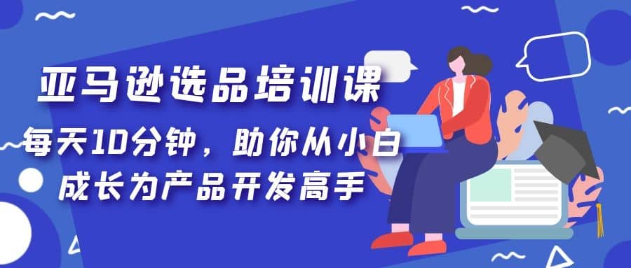 亚马逊选品培训课，每天10分钟，助你从小白成长为产品开发高手-优优资源网