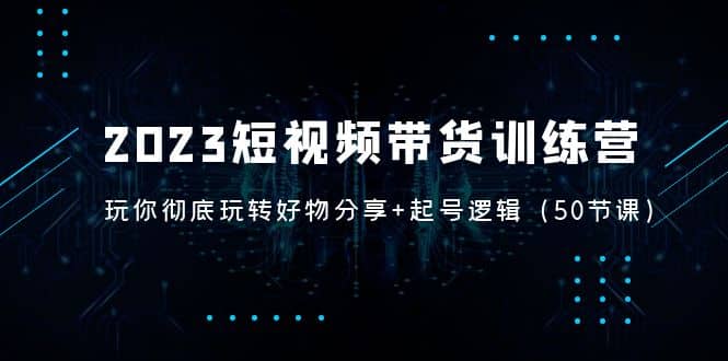 2023短视频带货训练营：带你彻底玩转好物分享 起号逻辑（50节课）-优优资源网