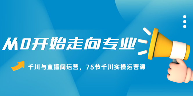 从0开始走向专业，千川与直播间运营，75节千川实操运营课-优优资源网