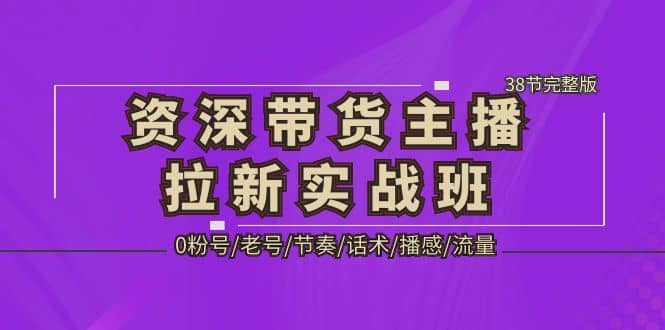 资深·带货主播拉新实战班，0粉号/老号/节奏/话术/播感/流量-38节完整版-优优资源网