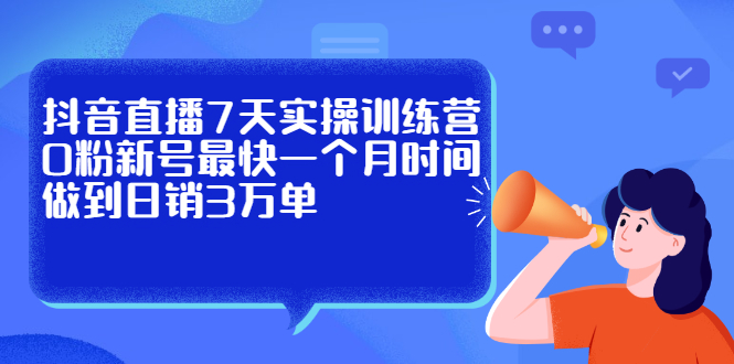 抖音直播7天实操训练营，0粉新号最快一个月时间做到日销3万单-优优资源网