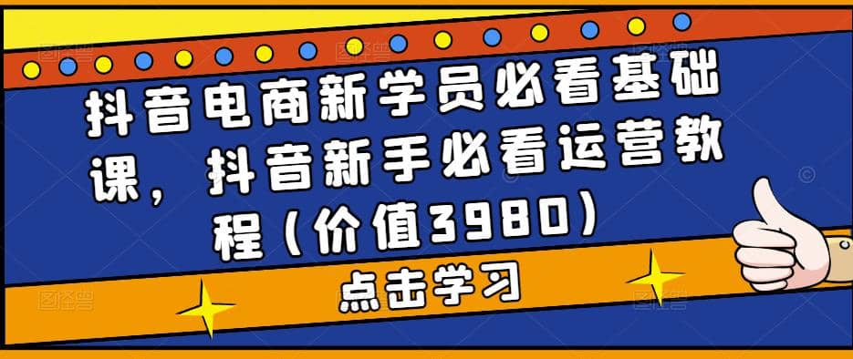 抖音电商新学员必看基础课，抖音新手必看运营教程(价值3980)-优优资源网
