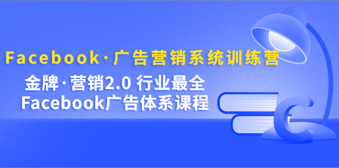 Facebook·广告营销系统训练营：金牌·营销2.0 行业最全Facebook广告·体系-优优资源网