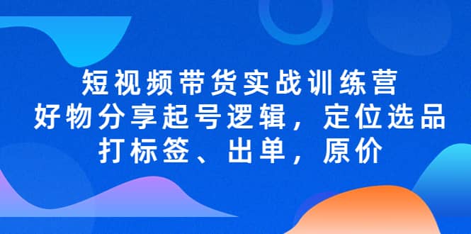 短视频带货实战训练营，好物分享起号逻辑，定位选品打标签、出单，原价-优优资源网