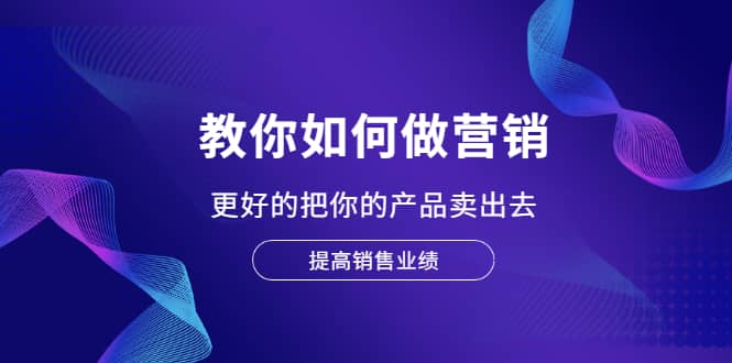 教你如何做营销，更好的把你的产品卖出去 提高销售业绩-优优资源网