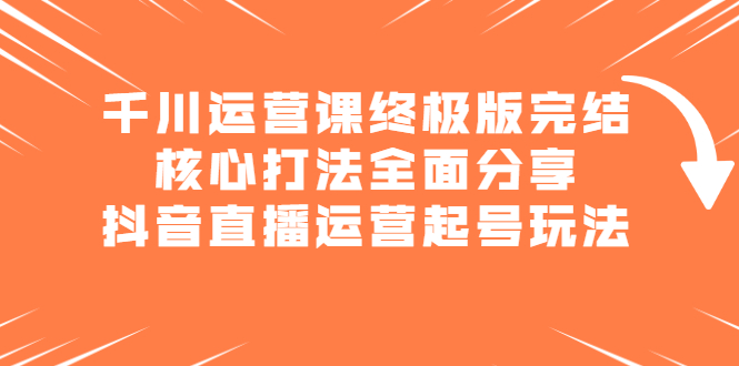 千川运营课终极版完结：核心打法全面分享，抖音直播运营起号玩法-优优资源网