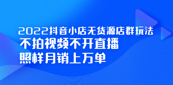 2022抖音小店无货源店群玩法，不拍视频不开直播照样月销上万单-优优资源网
