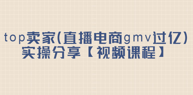 top卖家（直播电商gmv过亿）实操分享【视频课程】-优优资源网