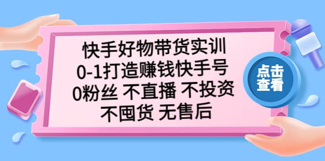 快手好物带货实训：0-1打造赚钱快手号 0粉丝 不直播 不投资 不囤货 无售后-优优资源网