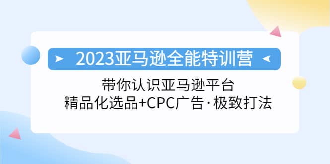 2023亚马逊全能特训营：玩转亚马逊平台 精品化·选品 CPC广告·极致打法-优优资源网