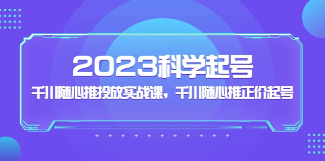 2023科学起号，千川随心推投放实战课，千川随心推正价起号-优优资源网