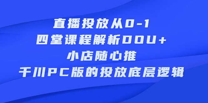 直播投放从0-1，四堂课程解析DOU 、小店随心推、千川PC版的投放底层逻辑-优优资源网