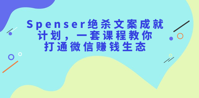 Spenser绝杀文案成就计划，一套课程教你打通微信赚钱生态-优优资源网