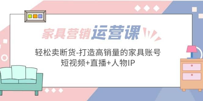 家具营销·运营实战 轻松卖断货-打造高销量的家具账号(短视频 直播 人物IP)-优优资源网