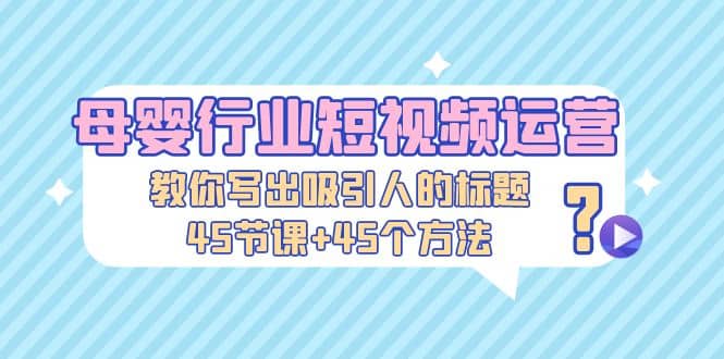 母婴行业短视频运营：教你写个吸引人的标题，45节课 45个方法-优优资源网