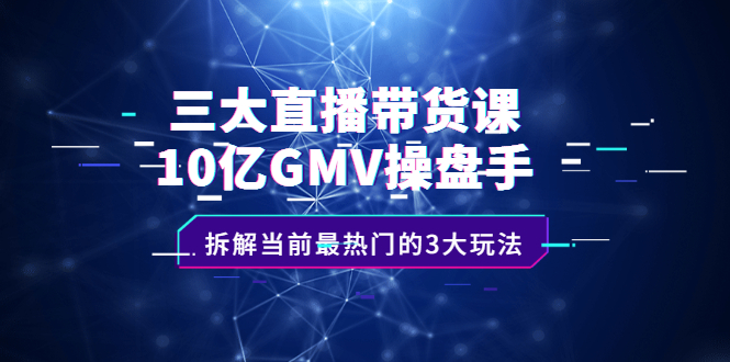 三大直播带货课：10亿GMV操盘手，拆解当前最热门的3大玩法-优优资源网