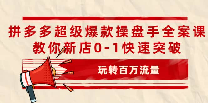 拼多多超级爆款操盘手全案课，教你新店0-1快速突破，玩转百万流量-优优资源网