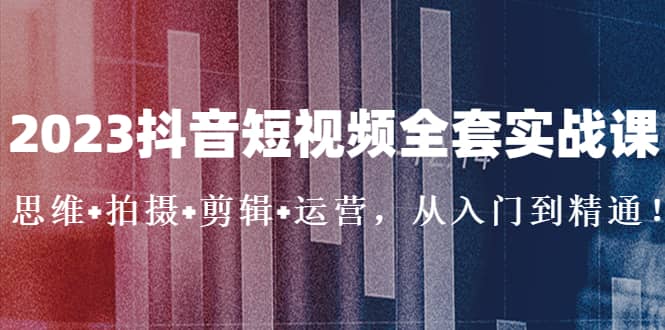 2023抖音短视频全套实战课：思维 拍摄 剪辑 运营，从入门到精通-优优资源网