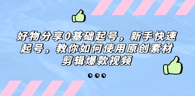 好物分享0基础起号，新手快速起号，教你如何使用原创素材剪辑爆款视频-优优资源网