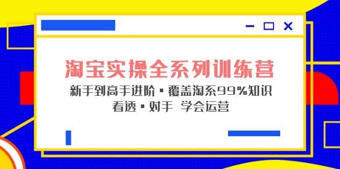 淘宝实操全系列训练营 新手到高手进阶·覆盖·99%知识 看透·对手 学会运营-优优资源网