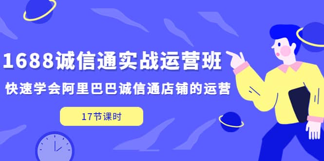 1688诚信通实战运营班，快速学会阿里巴巴诚信通店铺的运营(17节课)-优优资源网