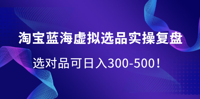 淘宝蓝海虚拟选品实操复盘，选对品可日入300-500！-优优资源网
