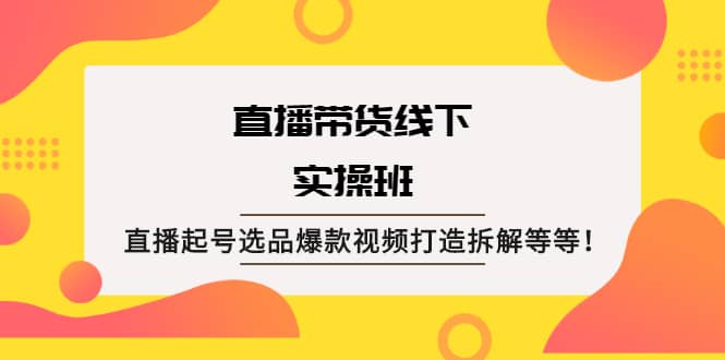 直播带货线下实操班：直播起号选品爆款视频打造拆解等等-优优资源网