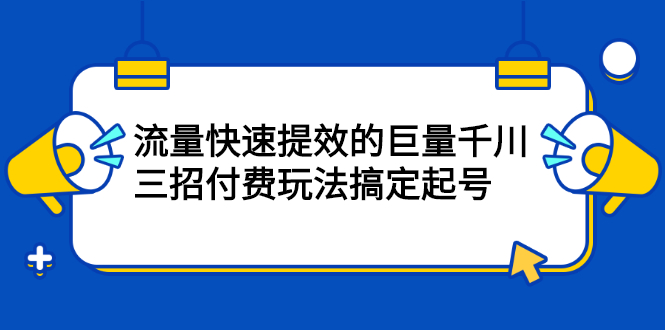 流量快速提效的巨量千川，三招付费玩法搞定起号-优优资源网