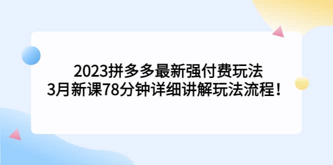 2023拼多多最新强付费玩法，3月新课78分钟详细讲解玩法流程-优优资源网