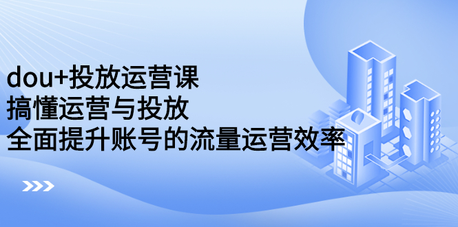 dou 投放运营课：搞懂运营与投放，全面提升账号的流量运营效率-优优资源网