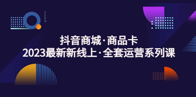抖音商城·商品卡，2023最新新线上·全套运营系列课-优优资源网