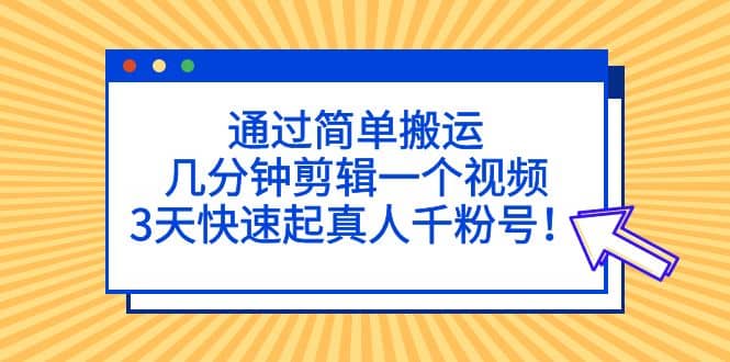 通过简单搬运，几分钟剪辑一个视频，3天快速起真人千粉号-优优资源网