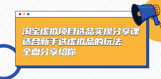淘宝虚拟项目选品实操分享课，适合新手选虚拟品的玩法 全盘分享给你-优优资源网